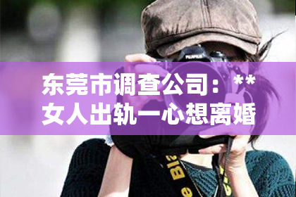 东莞市调查公司:**女人出轨一心想离婚怎么挽回**
