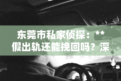 东莞市私家侦探：**假出轨还能挽回吗？深度解析情感危机中的可能性**