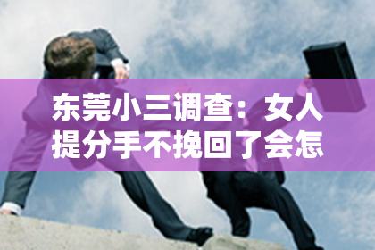 东莞小三调查：女人提分手不挽回了会怎么样？深度解析情感纠纷背后的影响