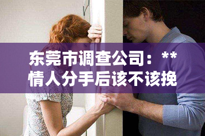 东莞市调查公司：**情人分手后该不该挽回前任？深度解析情感挽回的利弊与抉择**