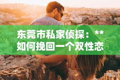 东莞市私家侦探：**如何挽回一个双性恋的爱情**