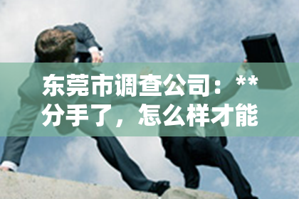 东莞市调查公司：**分手了，怎么样才能挽回？**
