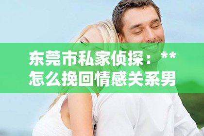 东莞市私家侦探：**怎么挽回情感关系男友**