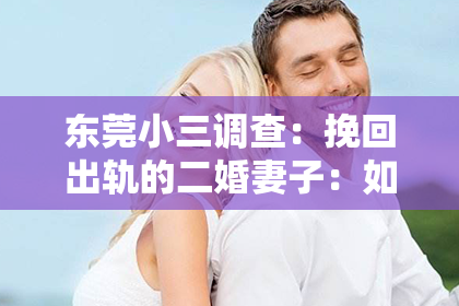 东莞小三调查:挽回出轨的二婚妻子:如何重建婚姻?