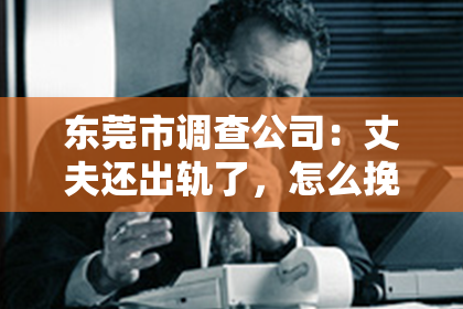 东莞市调查公司：丈夫还出轨了，怎么挽回老婆？