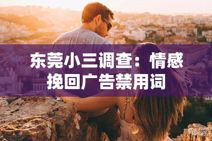 东莞小三调查：情感挽回广告禁用词