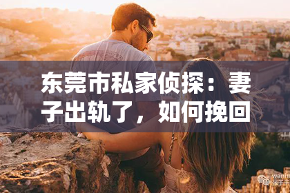 东莞市私家侦探：妻子出轨了，如何挽回老公的心？