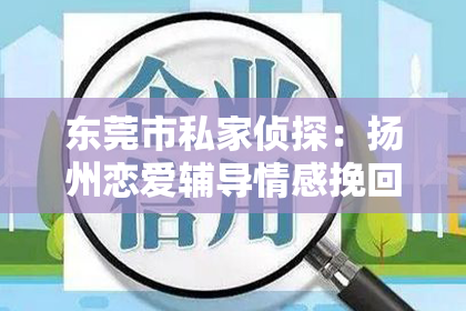 东莞市私家侦探：扬州恋爱辅导情感挽回服务：重塑爱情，专业助力