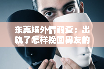 东莞婚外情调查：出轨了怎样挽回男友的心