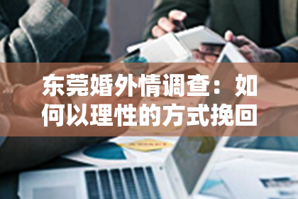 东莞婚外情调查:如何以理性的方式挽回分手的对象?