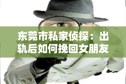 东莞市私家侦探：出轨后如何挽回女朋友的心情