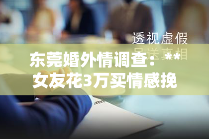 东莞婚外情调查：**女友花3万买情感挽回：深度探讨现代情感投资背后的故事**