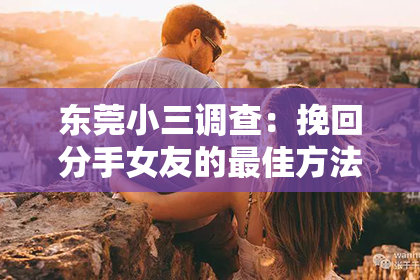 东莞小三调查:挽回分手女友的最佳方法,立刻行动!