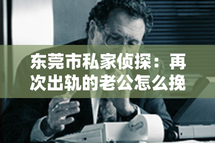 东莞市私家侦探:再次出轨的老公怎么挽回:一段婚姻的重建之路