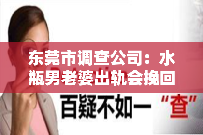 东莞市调查公司：水瓶男老婆出轨会挽回吗？——一段关系的反思与探索