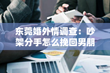 东莞婚外情调查：吵架分手怎么挽回男朋友的话
