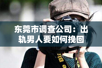 东莞市调查公司：出轨男人要如何挽回