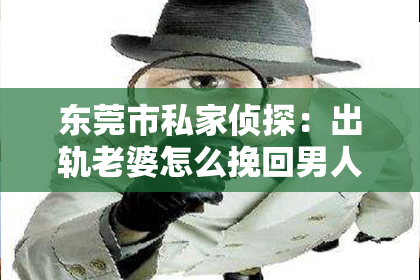 东莞市私家侦探：出轨老婆怎么挽回男人：一段婚姻的救赎之路
