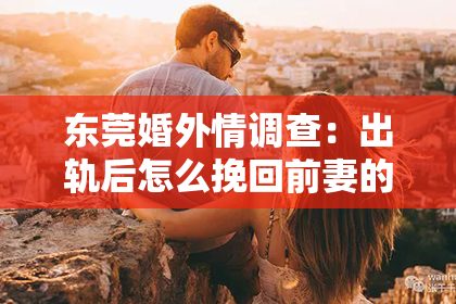东莞婚外情调查：出轨后怎么挽回前妻的心