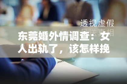 东莞婚外情调查：女人出轨了，该怎样挽回？