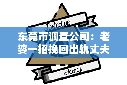 东莞市调查公司：老婆一招挽回出轨丈夫：揭秘情感修复的秘诀