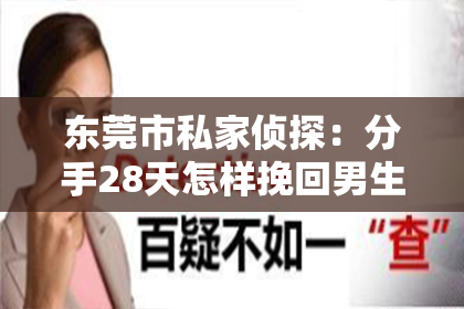 东莞市私家侦探：分手28天怎样挽回男生