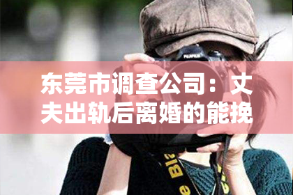 东莞市调查公司：丈夫出轨后离婚的能挽回吗？