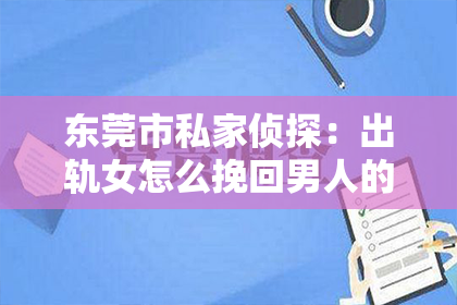 东莞市私家侦探：出轨女怎么挽回男人的心