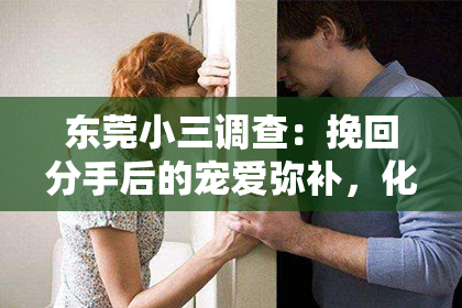 东莞小三调查:挽回分手后的宠爱弥补,化解宠爱过度的误会