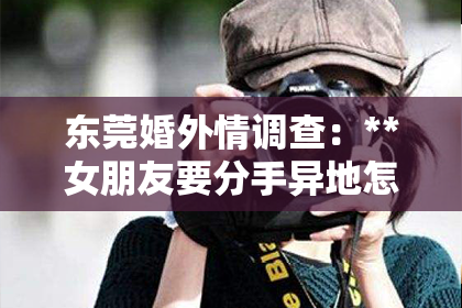 东莞婚外情调查：**女朋友要分手异地怎么挽回**