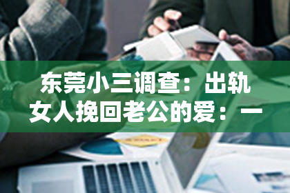 东莞小三调查：出轨女人挽回老公的爱：一段心路历程的分享