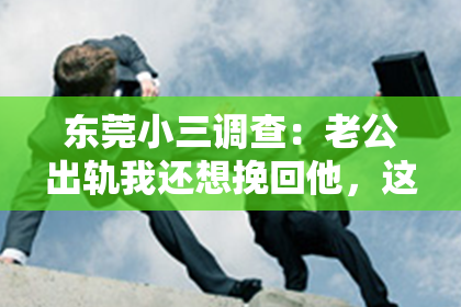 东莞小三调查：老公出轨我还想挽回他，这是一个让人心痛而又充满矛盾的话题。在这个充满变数的世界里，婚姻的不稳定因素让我们不得不面对。今天，我想和大家聊聊，面对老公出轨，我们是否还有机会挽回他，以及在这个过程中，我们应该如何去努力。