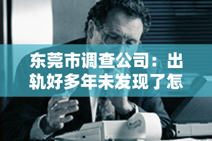 东莞市调查公司：出轨好多年未发现了怎么挽回