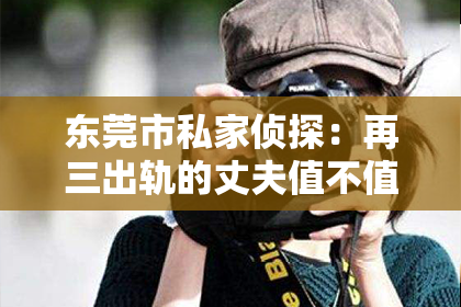 东莞市私家侦探：再三出轨的丈夫值不值得挽回呢？