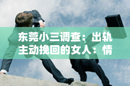 东莞小三调查：出轨主动挽回的女人：情感修复的勇气与智慧