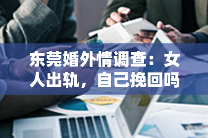 东莞婚外情调查：女人出轨，自己挽回吗？