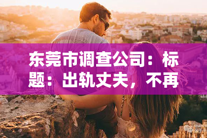东莞市调查公司：标题：出轨丈夫，不再挽回——写给那些心已远去的日子