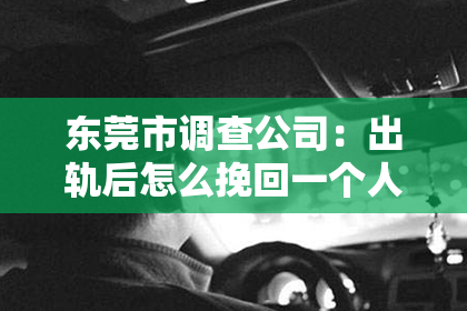 东莞市调查公司：出轨后怎么挽回一个人